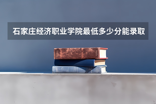 石家庄经济职业学院最低多少分能录取(近三年录取分数线一览)