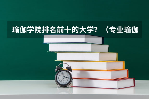 瑜伽学院排名前十的大学？（专业瑜伽培训学校排名）