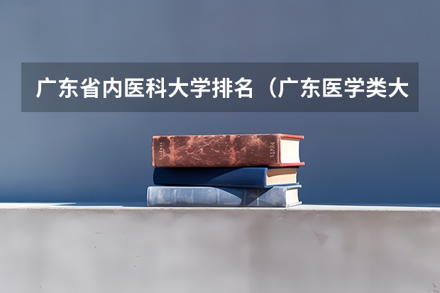 广东省内医科大学排名（广东医学类大专院校排名）