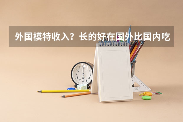 外国模特收入?长的好在国外比国内吃香啊!(美术类专业就业前景排名)