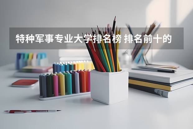 特种军事专业大学排名榜 排名前十的军校