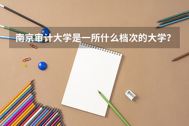 南京审计大学是一所什么档次的大学？这所大学有哪些比较好的专业？