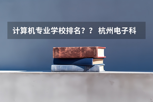 计算机专业学校排名？？ 杭州电子科技大学专业排名