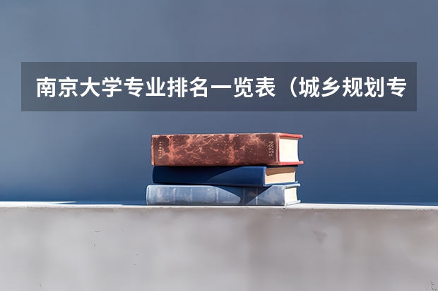 南京大学专业排名一览表（城乡规划专业大学排名）