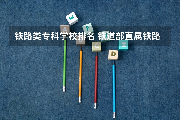 铁路类专科学校排名 铁道部直属铁路专科院校排名