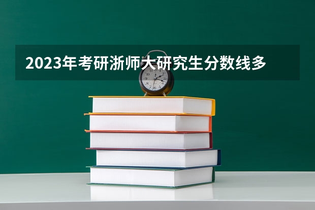 2023年考研浙师大研究生分数线多少？