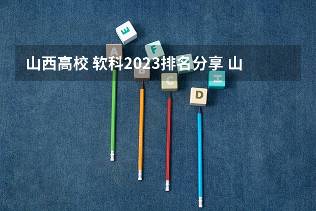 山西高校 软科2023排名分享 山西的大学排名