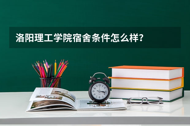 洛阳理工学院宿舍条件怎么样？