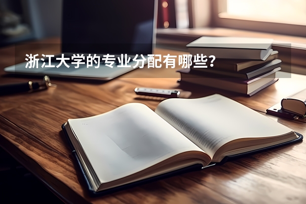 浙江大学的专业分配有哪些？