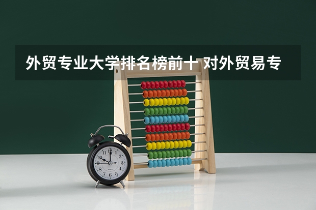 外贸专业大学排名榜前十 对外贸易专业大学排名