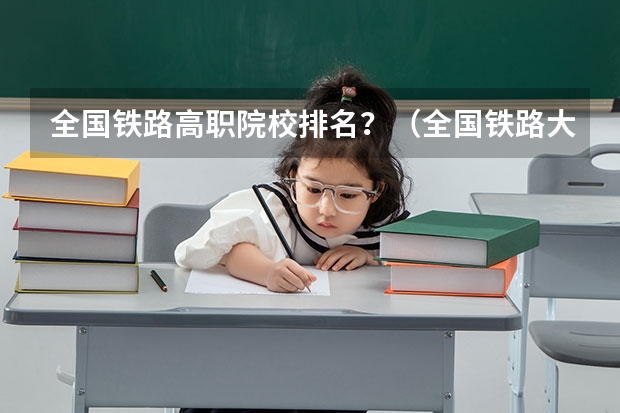 全国铁路高职院校排名？（全国铁路大学排名）