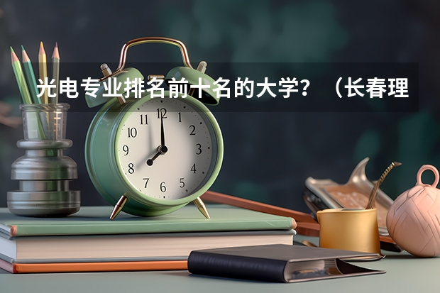 光电专业排名前十名的大学？（长春理工大学最好的专业）