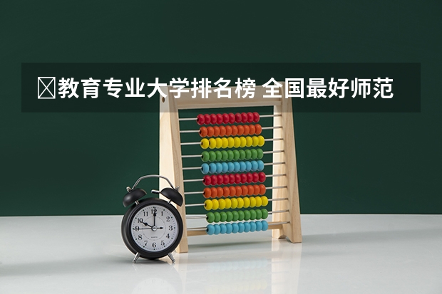 ﻿教育专业大学排名榜 全国最好师范大学排名前十