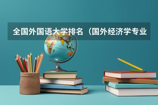 全国外国语大学排名（国外经济学专业大学排名）