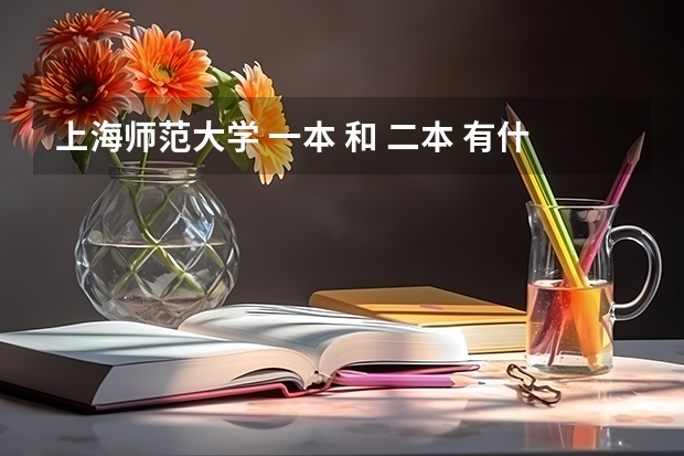上海师范大学 一本 和 二本 有什么区别 ？