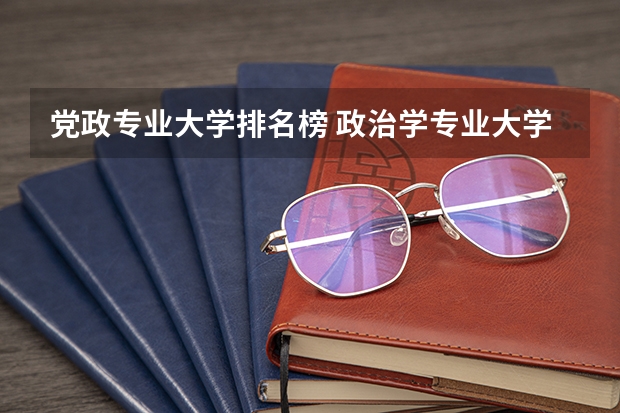 党政专业大学排名榜 政治学专业大学排名