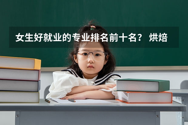 女生好就业的专业排名前十名？ 烘焙培训学校排行榜？