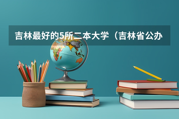 吉林最好的5所二本大学（吉林省公办二本大学排名）