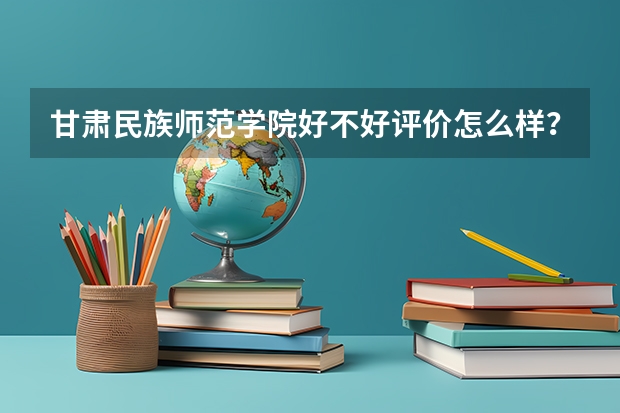 甘肃民族师范学院好不好评价怎么样？