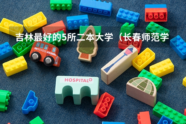 吉林最好的5所二本大学（长春师范学院是一本还是二本）
