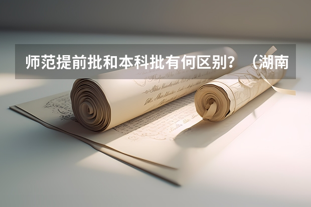 师范提前批和本科批有何区别？（湖南师范大学免费师范生提前批2023年录取分数线）