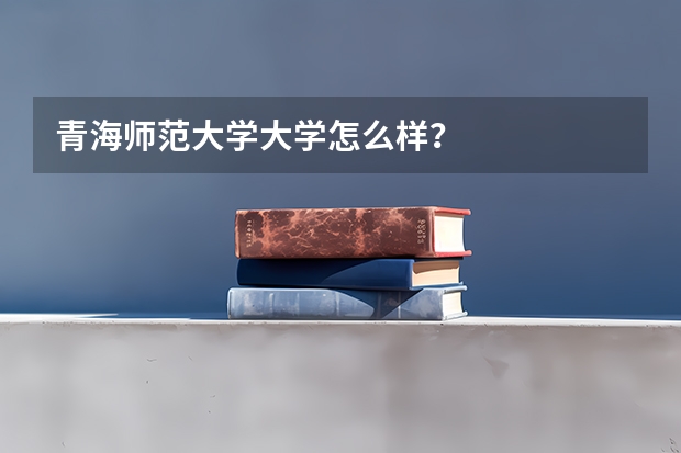 青海师范大学大学怎么样？