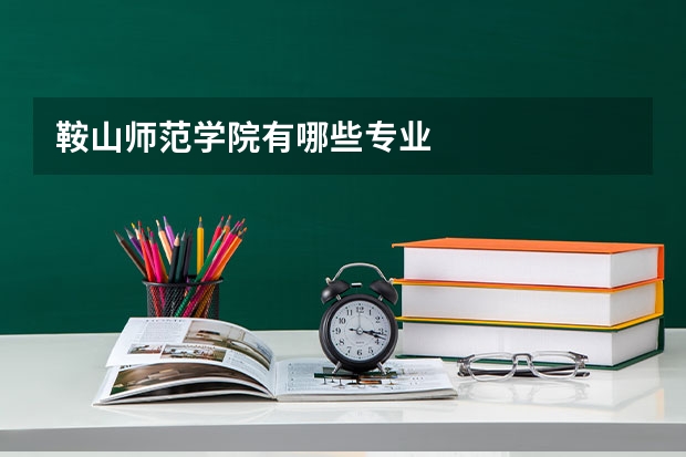 鞍山师范学院有哪些专业
