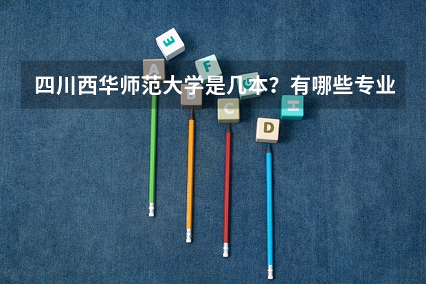 四川西华师范大学是几本？有哪些专业？近几年来的分数线是多少呢？