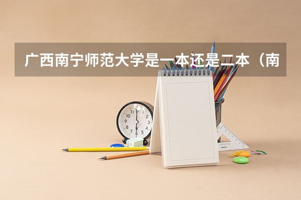 广西南宁师范大学是一本还是二本（南宁师范大学是一本还是二本？）