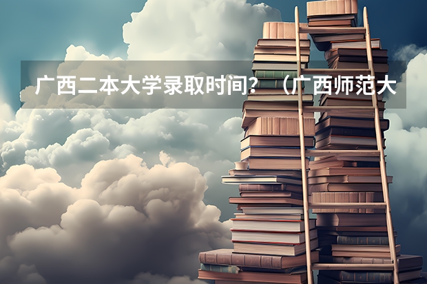 广西二本大学录取时间？（广西师范大学是一本还是二本）