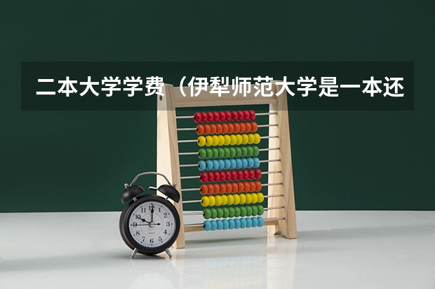 二本大学学费（伊犁师范大学是一本还是二本）