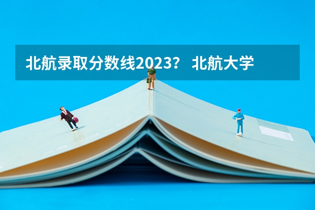 北航录取分数线2023？ 北航大学录取分数线