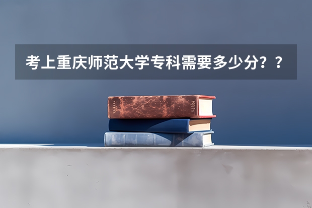 考上重庆师范大学专科需要多少分？？