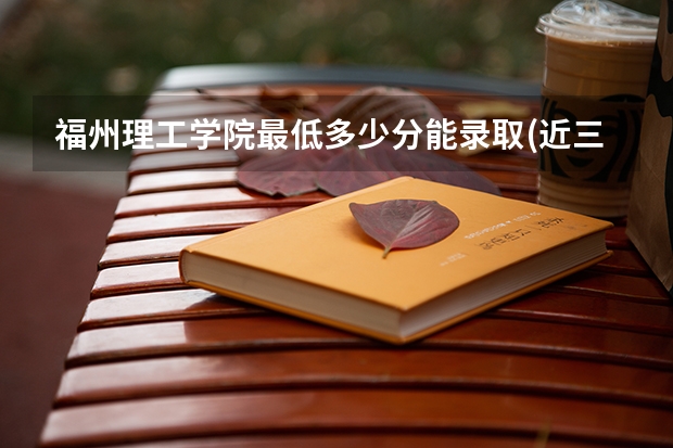 福州理工学院最低多少分能录取(近三年录取分数线一览)