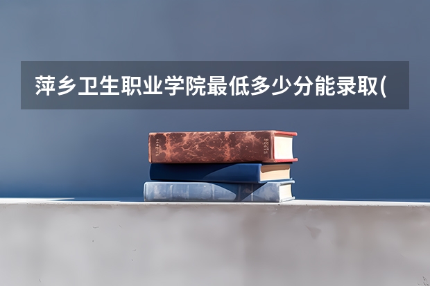 萍乡卫生职业学院最低多少分能录取(近三年录取分数线一览)