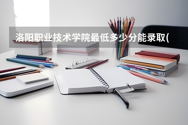 洛阳职业技术学院最低多少分能录取(近三年录取分数线一览)