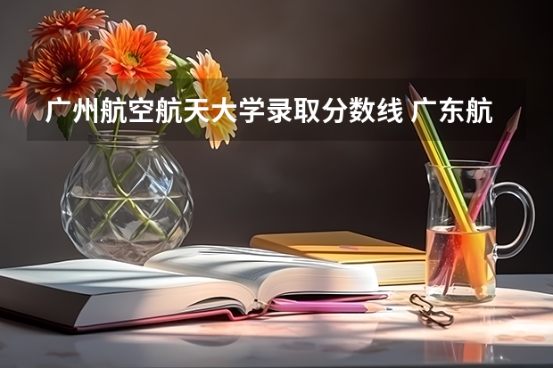 广州航空航天大学录取分数线 广东航空大学录取分数线