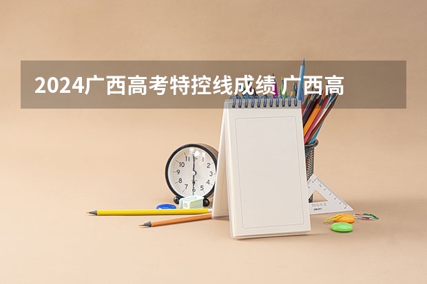 2024广西高考特控线成绩 广西高考最低投档线