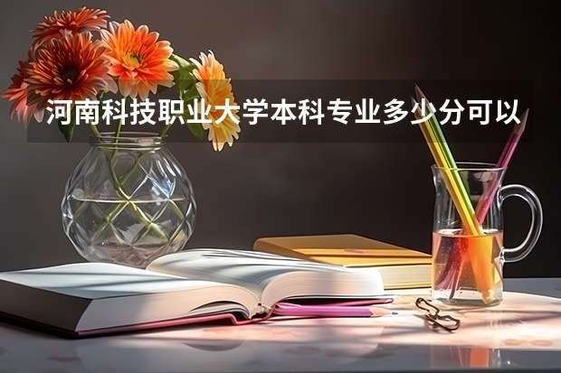 河南科技职业大学本科专业多少分可以上？他们往年录取线是多少？