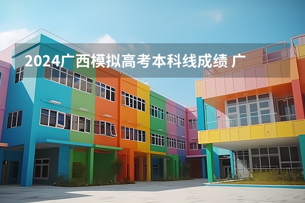 2024广西模拟高考本科线成绩 广西高考2023年分数线