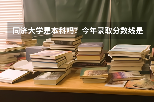 同济大学是本科吗？今年录取分数线是多少