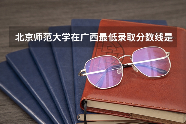 北京师范大学在广西最低录取分数线是多少