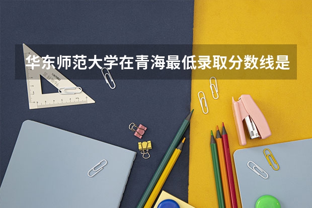 华东师范大学在青海最低录取分数线是多少