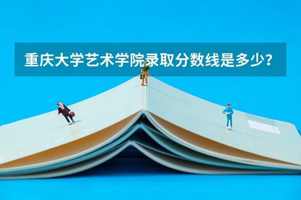 重庆大学艺术学院录取分数线是多少？