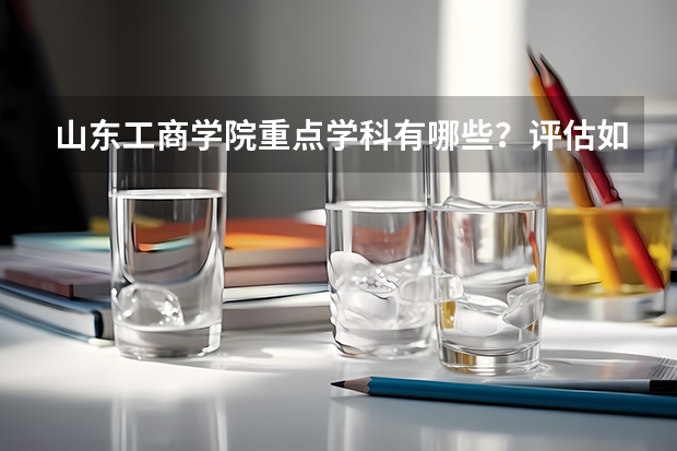 山东工商学院重点学科有哪些？评估如何？