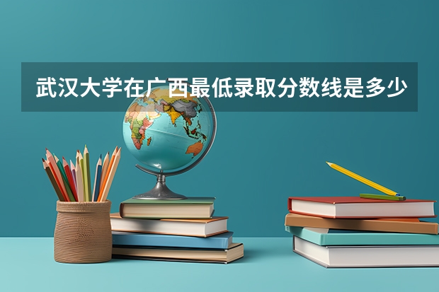 武汉大学在广西最低录取分数线是多少