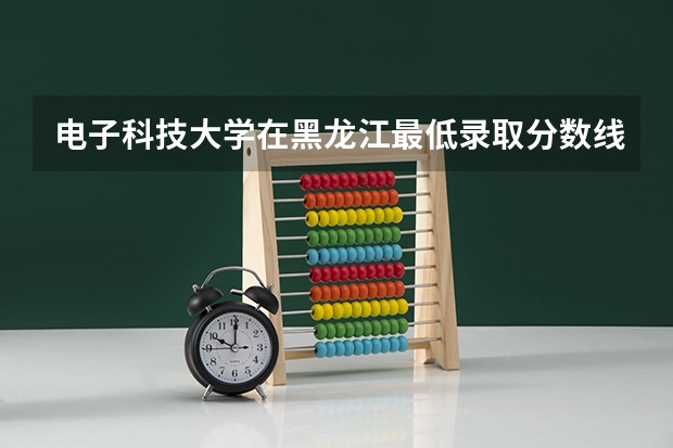 电子科技大学在黑龙江最低录取分数线是多少