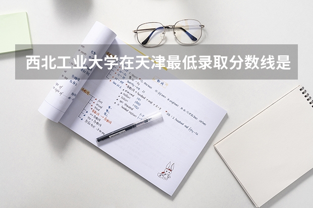 西北工业大学在天津最低录取分数线是多少