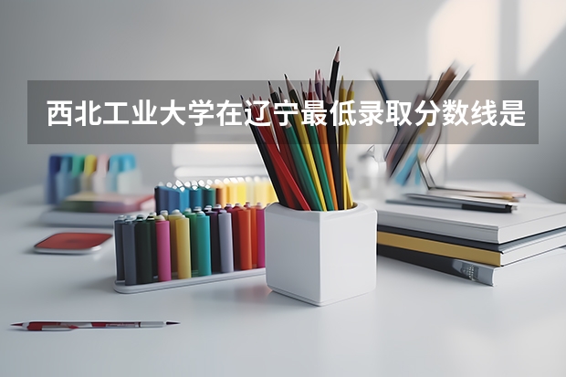 西北工业大学在辽宁最低录取分数线是多少