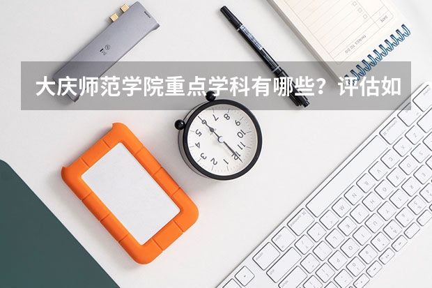 大庆师范学院重点学科有哪些？评估如何？